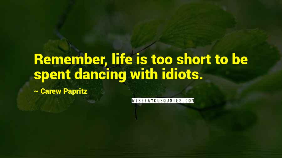 Carew Papritz Quotes: Remember, life is too short to be spent dancing with idiots.