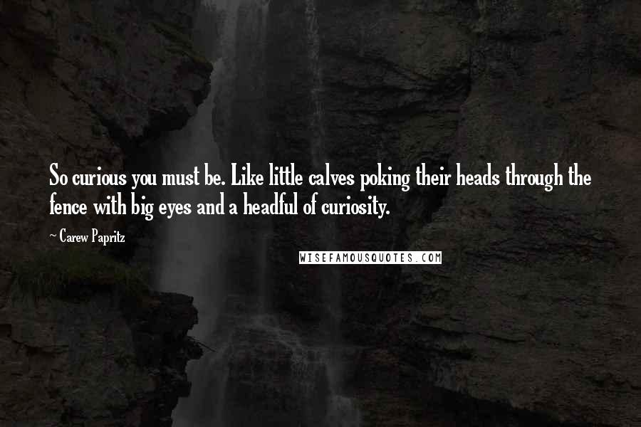 Carew Papritz Quotes: So curious you must be. Like little calves poking their heads through the fence with big eyes and a headful of curiosity.