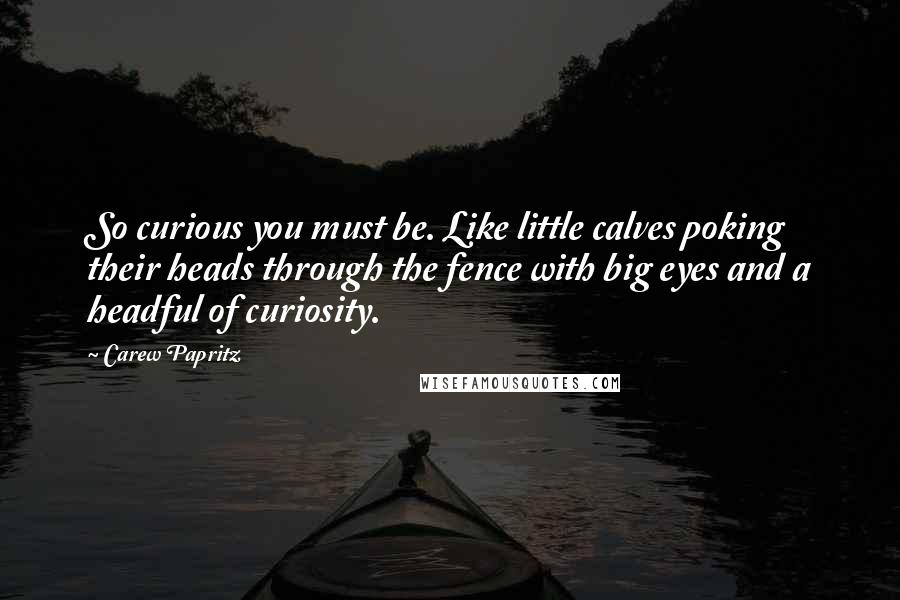 Carew Papritz Quotes: So curious you must be. Like little calves poking their heads through the fence with big eyes and a headful of curiosity.