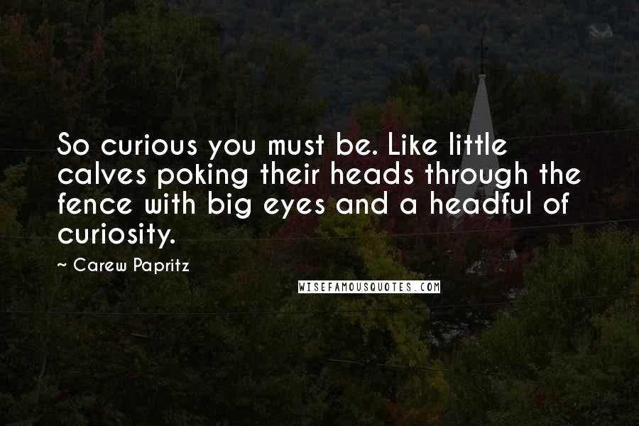 Carew Papritz Quotes: So curious you must be. Like little calves poking their heads through the fence with big eyes and a headful of curiosity.