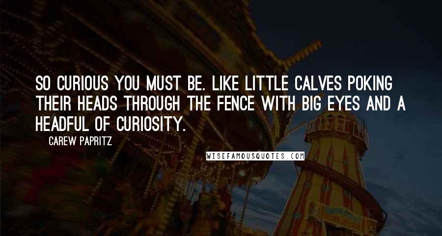 Carew Papritz Quotes: So curious you must be. Like little calves poking their heads through the fence with big eyes and a headful of curiosity.