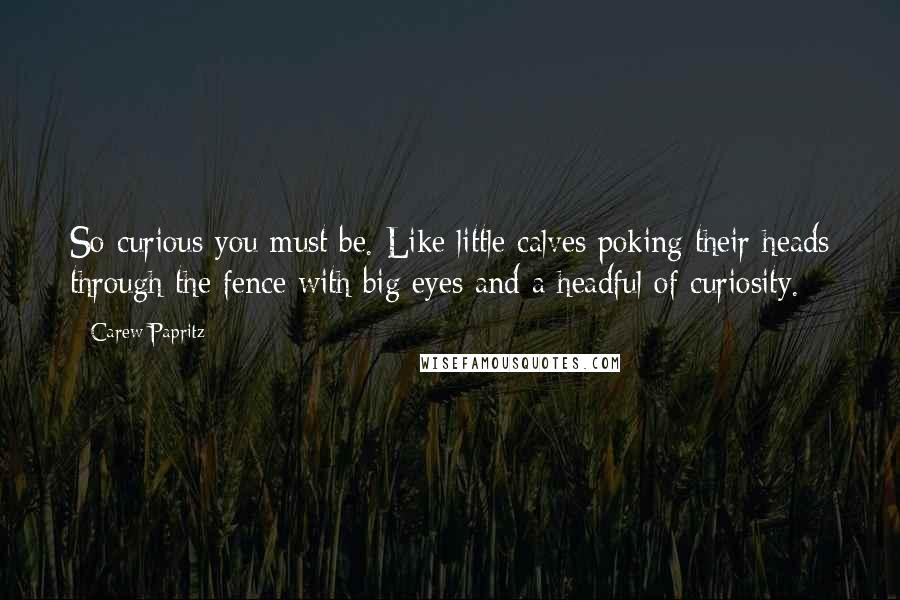 Carew Papritz Quotes: So curious you must be. Like little calves poking their heads through the fence with big eyes and a headful of curiosity.