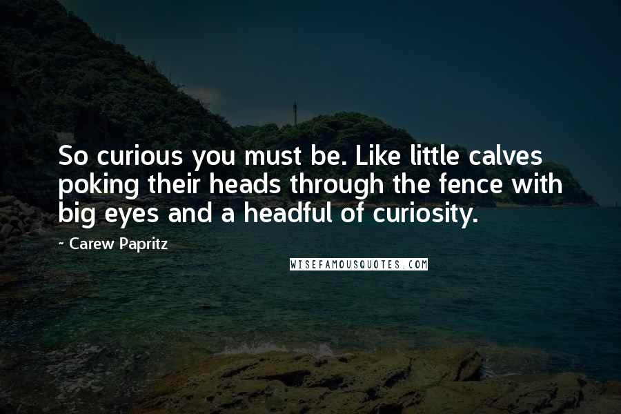 Carew Papritz Quotes: So curious you must be. Like little calves poking their heads through the fence with big eyes and a headful of curiosity.
