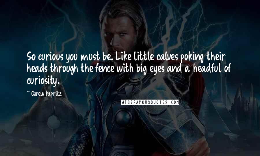 Carew Papritz Quotes: So curious you must be. Like little calves poking their heads through the fence with big eyes and a headful of curiosity.