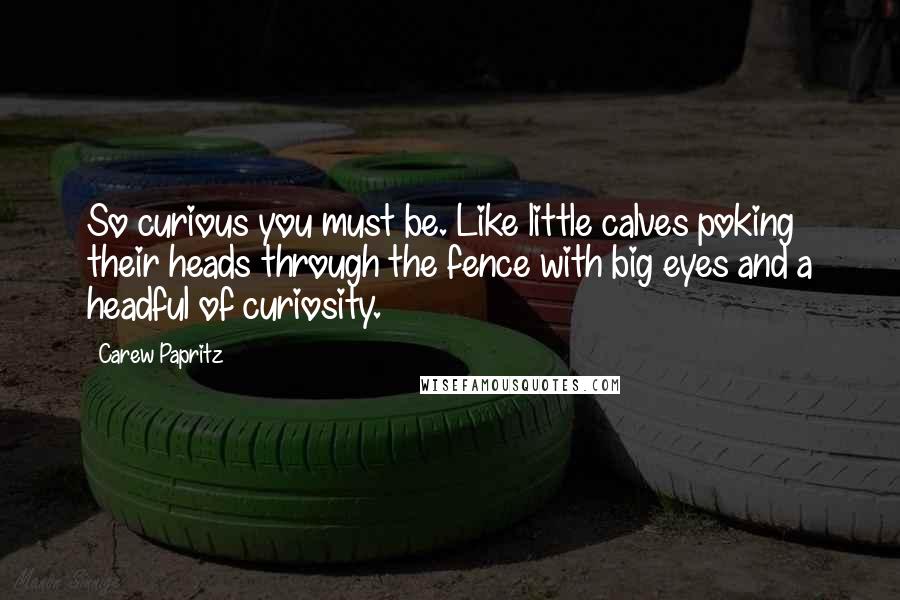 Carew Papritz Quotes: So curious you must be. Like little calves poking their heads through the fence with big eyes and a headful of curiosity.