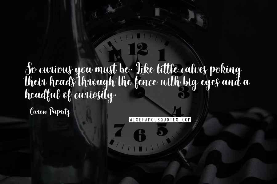 Carew Papritz Quotes: So curious you must be. Like little calves poking their heads through the fence with big eyes and a headful of curiosity.