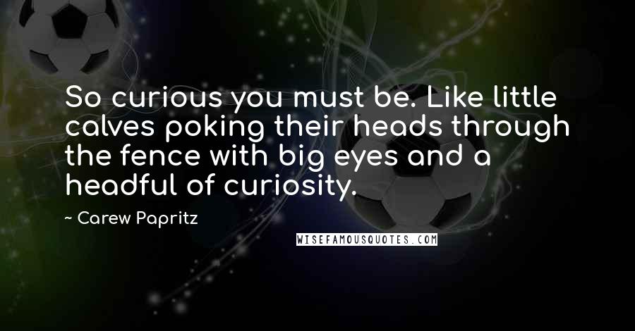 Carew Papritz Quotes: So curious you must be. Like little calves poking their heads through the fence with big eyes and a headful of curiosity.