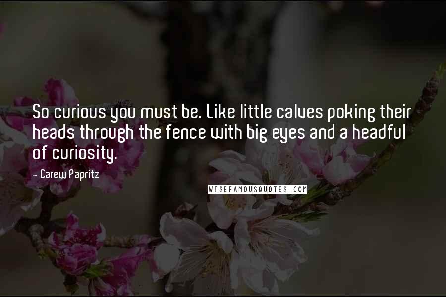 Carew Papritz Quotes: So curious you must be. Like little calves poking their heads through the fence with big eyes and a headful of curiosity.