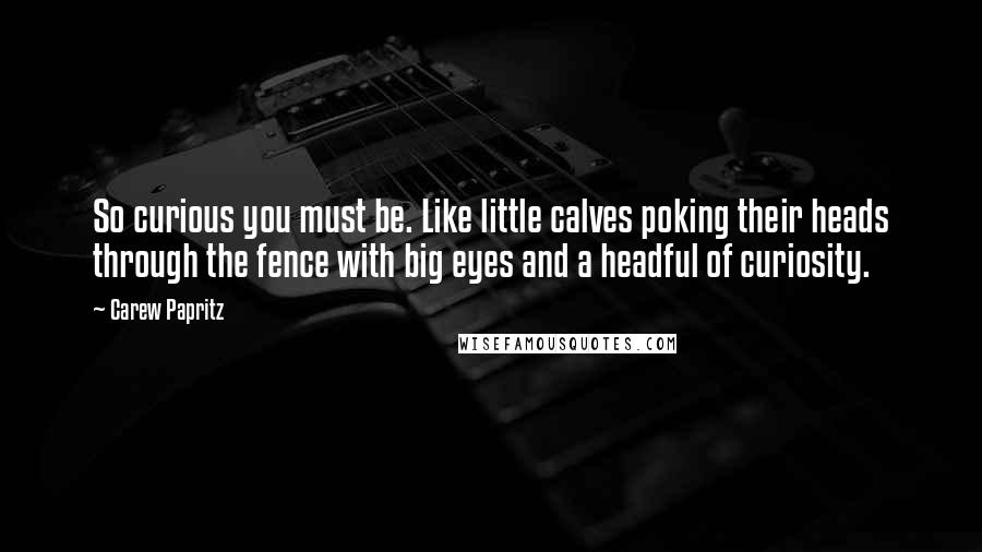 Carew Papritz Quotes: So curious you must be. Like little calves poking their heads through the fence with big eyes and a headful of curiosity.