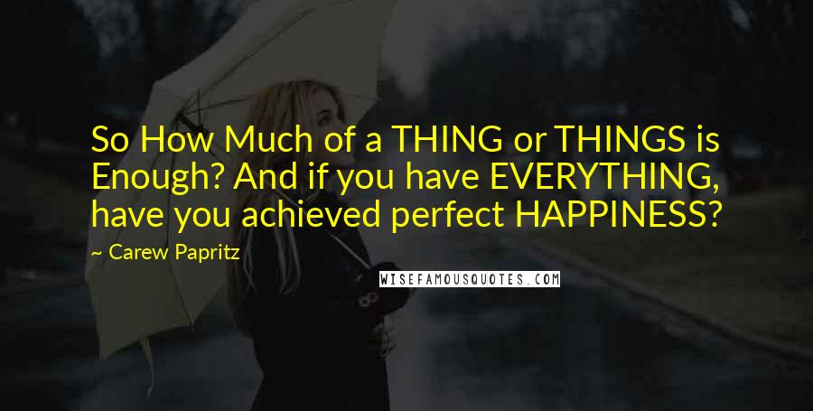 Carew Papritz Quotes: So How Much of a THING or THINGS is Enough? And if you have EVERYTHING, have you achieved perfect HAPPINESS?