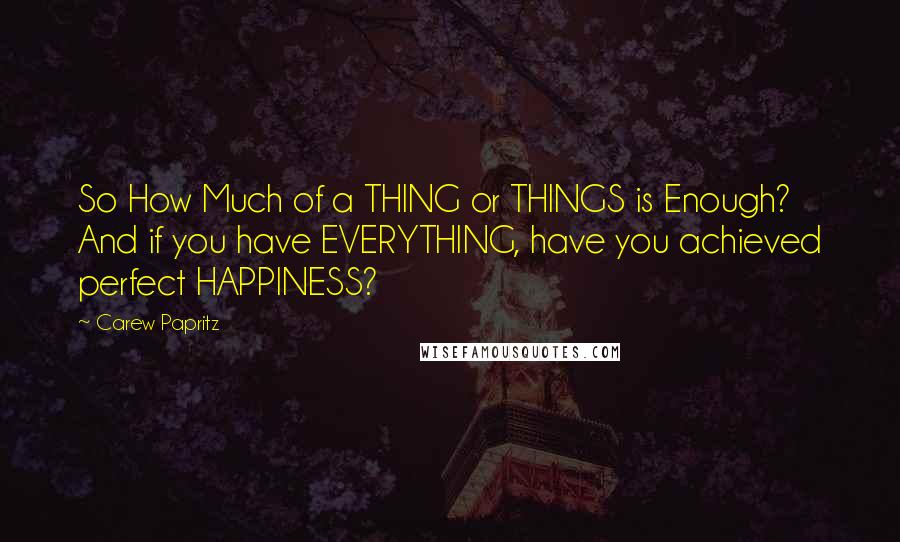 Carew Papritz Quotes: So How Much of a THING or THINGS is Enough? And if you have EVERYTHING, have you achieved perfect HAPPINESS?