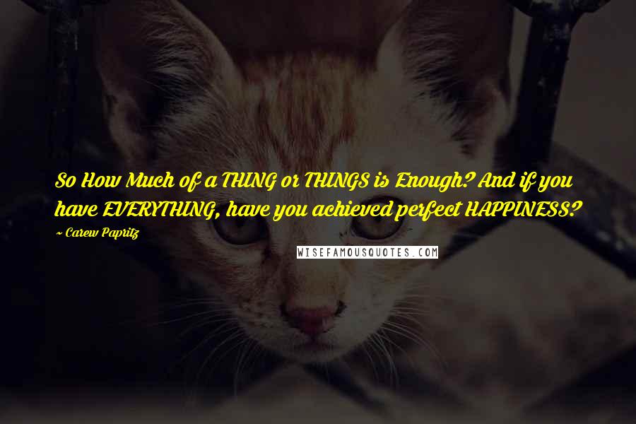 Carew Papritz Quotes: So How Much of a THING or THINGS is Enough? And if you have EVERYTHING, have you achieved perfect HAPPINESS?