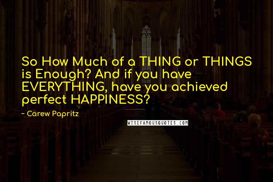 Carew Papritz Quotes: So How Much of a THING or THINGS is Enough? And if you have EVERYTHING, have you achieved perfect HAPPINESS?