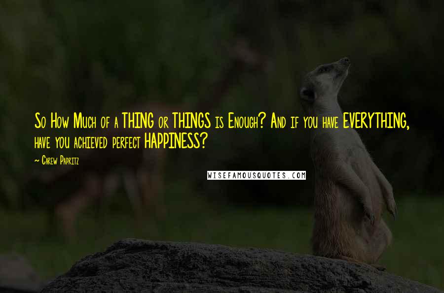 Carew Papritz Quotes: So How Much of a THING or THINGS is Enough? And if you have EVERYTHING, have you achieved perfect HAPPINESS?