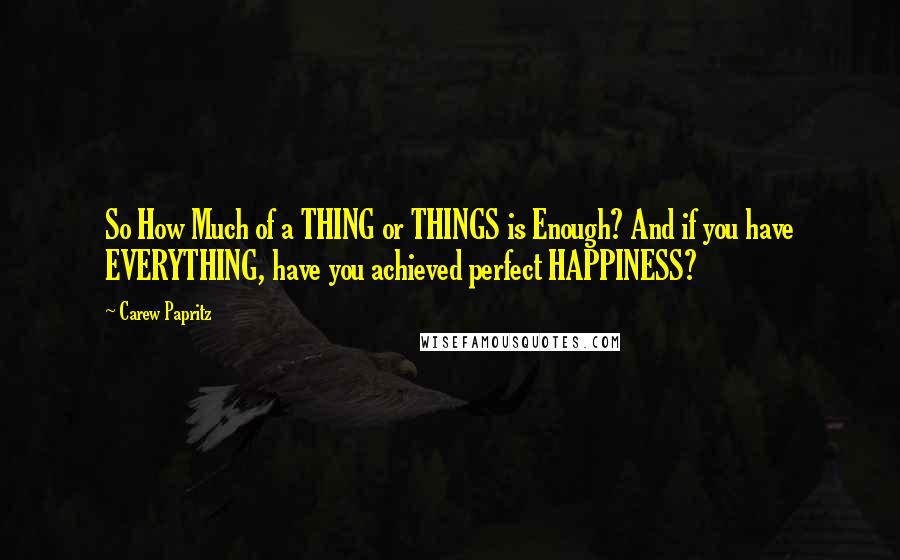 Carew Papritz Quotes: So How Much of a THING or THINGS is Enough? And if you have EVERYTHING, have you achieved perfect HAPPINESS?