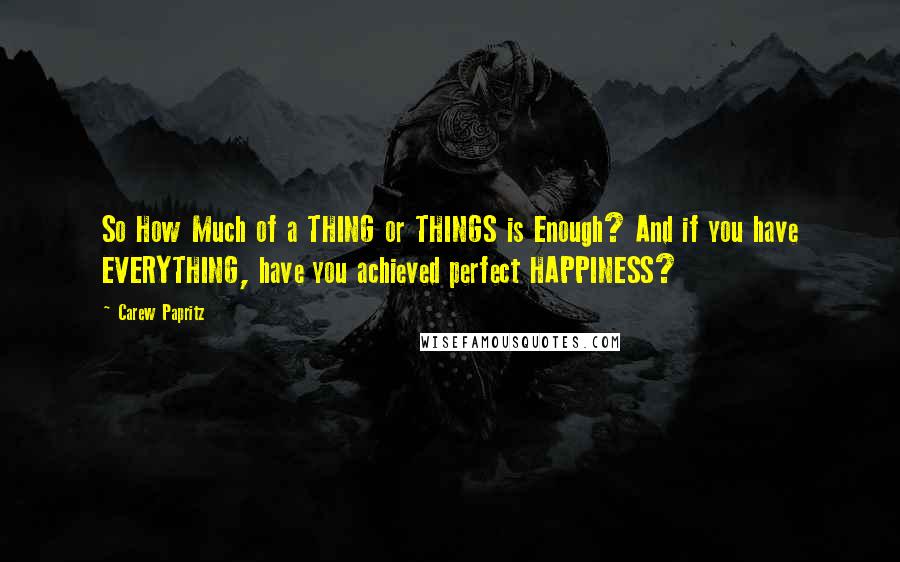 Carew Papritz Quotes: So How Much of a THING or THINGS is Enough? And if you have EVERYTHING, have you achieved perfect HAPPINESS?