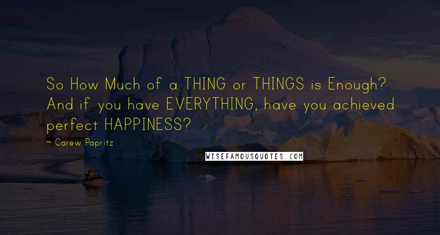 Carew Papritz Quotes: So How Much of a THING or THINGS is Enough? And if you have EVERYTHING, have you achieved perfect HAPPINESS?