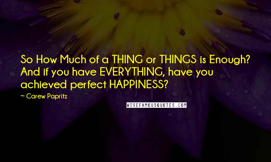 Carew Papritz Quotes: So How Much of a THING or THINGS is Enough? And if you have EVERYTHING, have you achieved perfect HAPPINESS?