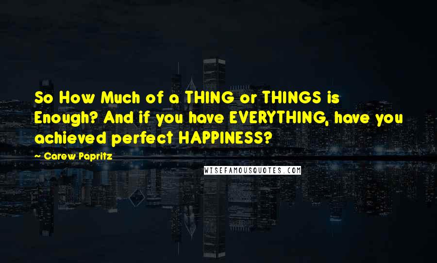 Carew Papritz Quotes: So How Much of a THING or THINGS is Enough? And if you have EVERYTHING, have you achieved perfect HAPPINESS?