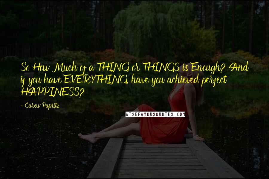Carew Papritz Quotes: So How Much of a THING or THINGS is Enough? And if you have EVERYTHING, have you achieved perfect HAPPINESS?