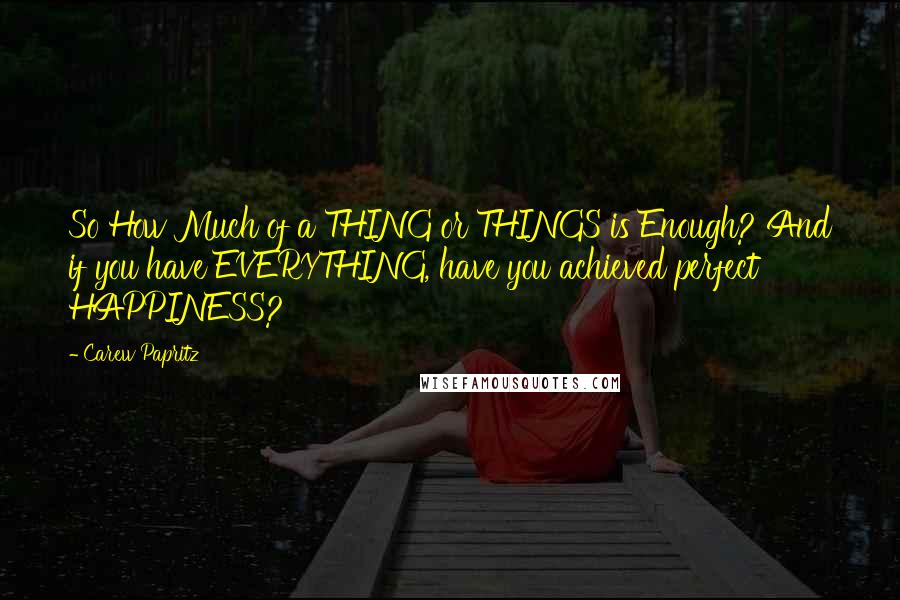 Carew Papritz Quotes: So How Much of a THING or THINGS is Enough? And if you have EVERYTHING, have you achieved perfect HAPPINESS?