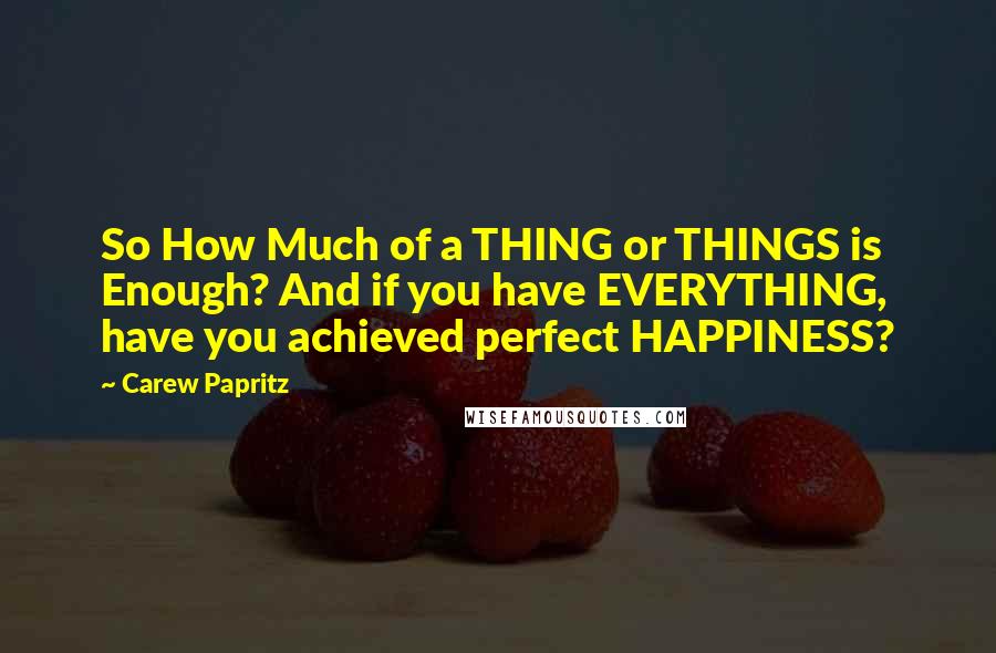 Carew Papritz Quotes: So How Much of a THING or THINGS is Enough? And if you have EVERYTHING, have you achieved perfect HAPPINESS?