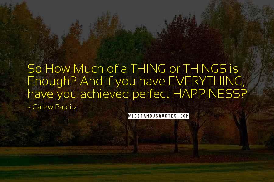 Carew Papritz Quotes: So How Much of a THING or THINGS is Enough? And if you have EVERYTHING, have you achieved perfect HAPPINESS?