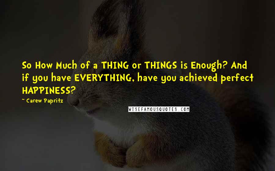 Carew Papritz Quotes: So How Much of a THING or THINGS is Enough? And if you have EVERYTHING, have you achieved perfect HAPPINESS?