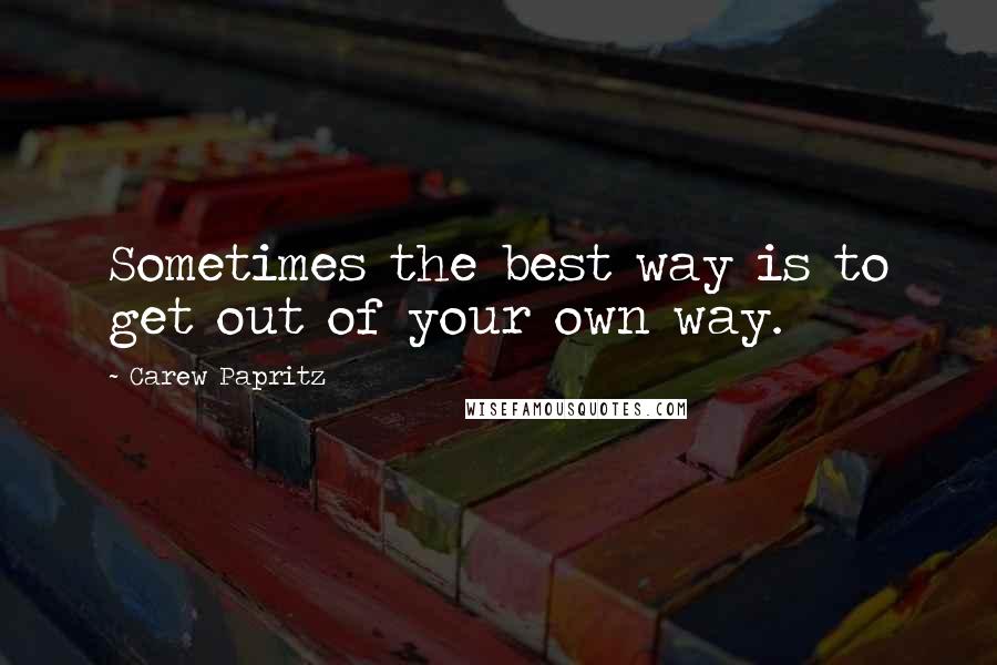 Carew Papritz Quotes: Sometimes the best way is to get out of your own way.