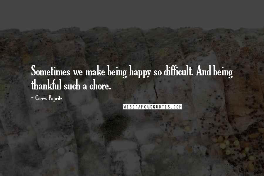 Carew Papritz Quotes: Sometimes we make being happy so difficult. And being thankful such a chore.