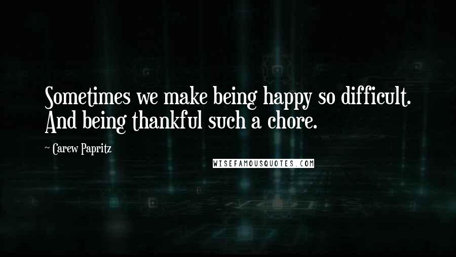 Carew Papritz Quotes: Sometimes we make being happy so difficult. And being thankful such a chore.