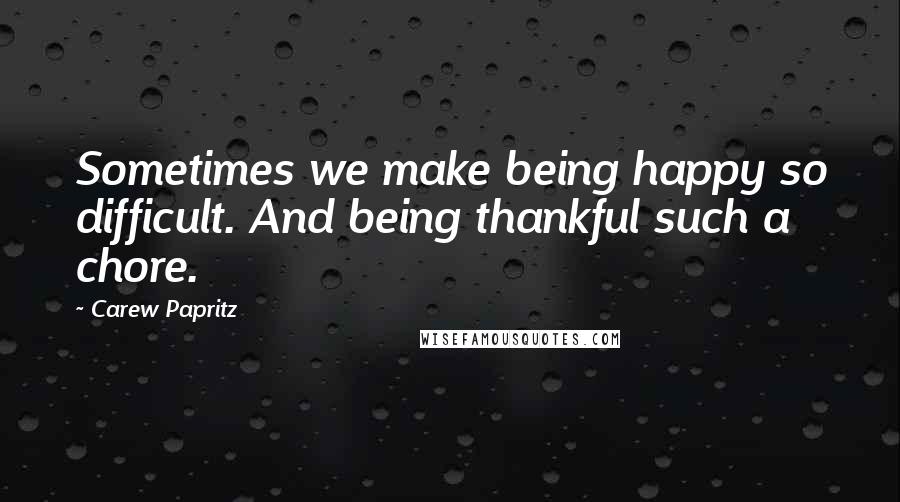 Carew Papritz Quotes: Sometimes we make being happy so difficult. And being thankful such a chore.