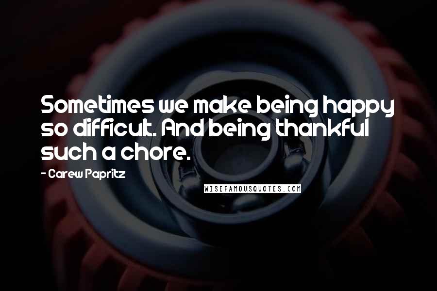 Carew Papritz Quotes: Sometimes we make being happy so difficult. And being thankful such a chore.