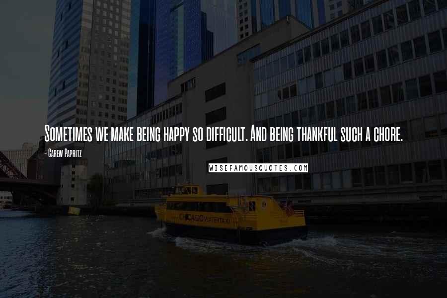 Carew Papritz Quotes: Sometimes we make being happy so difficult. And being thankful such a chore.