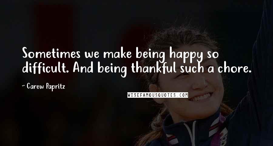 Carew Papritz Quotes: Sometimes we make being happy so difficult. And being thankful such a chore.