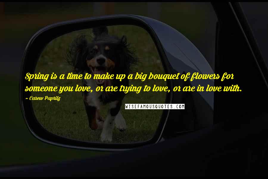 Carew Papritz Quotes: Spring is a time to make up a big bouquet of flowers for someone you love, or are trying to love, or are in love with.