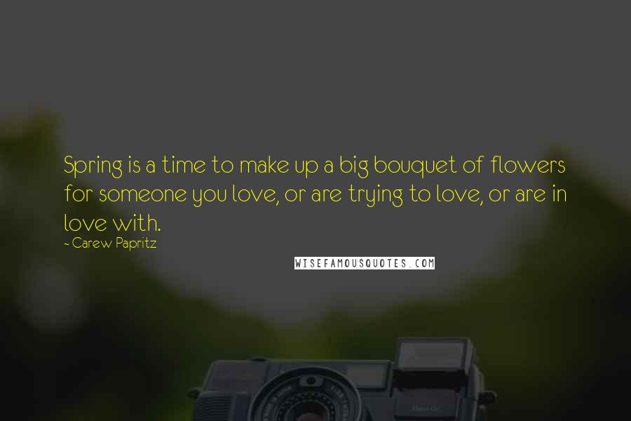 Carew Papritz Quotes: Spring is a time to make up a big bouquet of flowers for someone you love, or are trying to love, or are in love with.