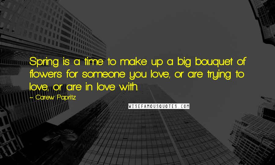 Carew Papritz Quotes: Spring is a time to make up a big bouquet of flowers for someone you love, or are trying to love, or are in love with.