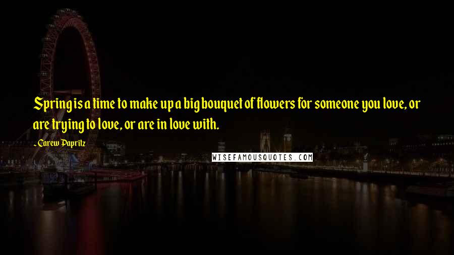 Carew Papritz Quotes: Spring is a time to make up a big bouquet of flowers for someone you love, or are trying to love, or are in love with.