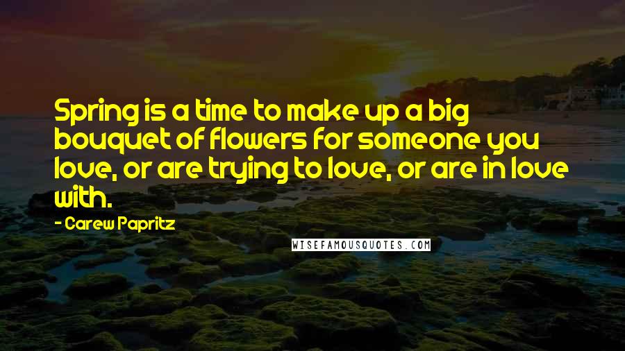 Carew Papritz Quotes: Spring is a time to make up a big bouquet of flowers for someone you love, or are trying to love, or are in love with.