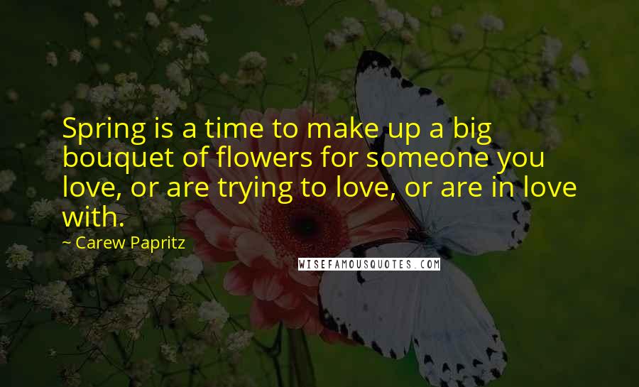 Carew Papritz Quotes: Spring is a time to make up a big bouquet of flowers for someone you love, or are trying to love, or are in love with.