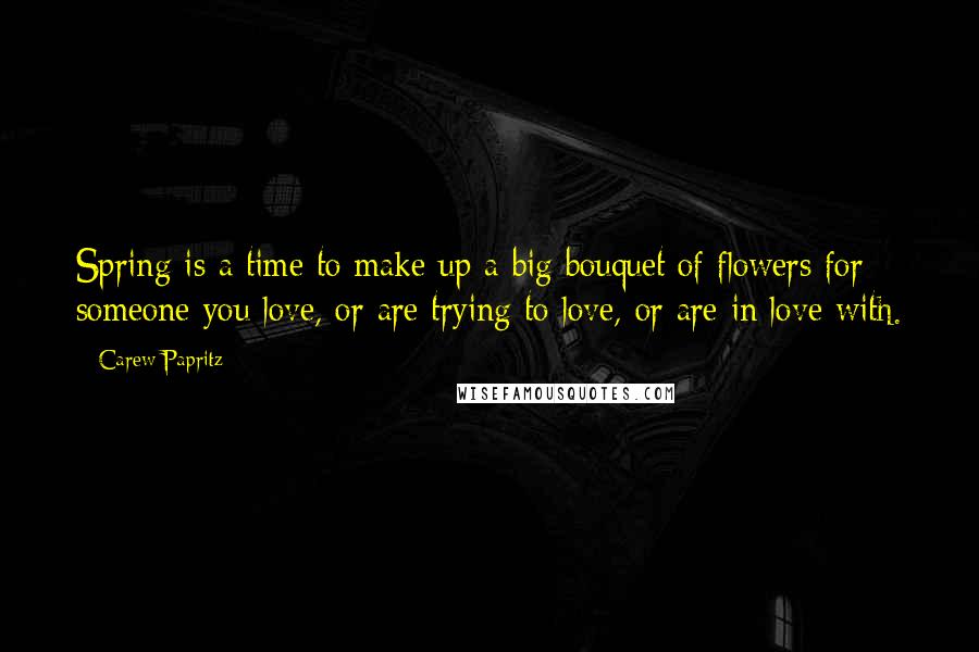 Carew Papritz Quotes: Spring is a time to make up a big bouquet of flowers for someone you love, or are trying to love, or are in love with.