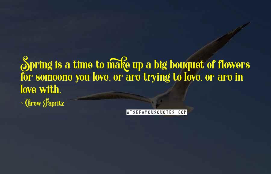 Carew Papritz Quotes: Spring is a time to make up a big bouquet of flowers for someone you love, or are trying to love, or are in love with.