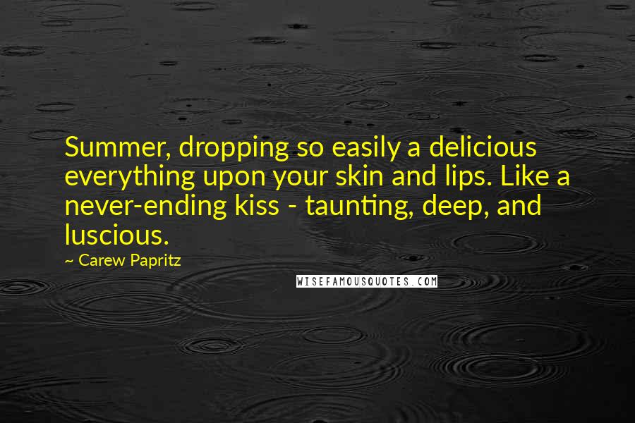 Carew Papritz Quotes: Summer, dropping so easily a delicious everything upon your skin and lips. Like a never-ending kiss - taunting, deep, and luscious.