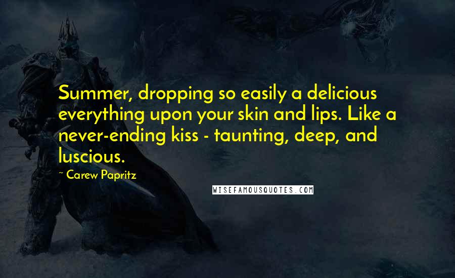 Carew Papritz Quotes: Summer, dropping so easily a delicious everything upon your skin and lips. Like a never-ending kiss - taunting, deep, and luscious.