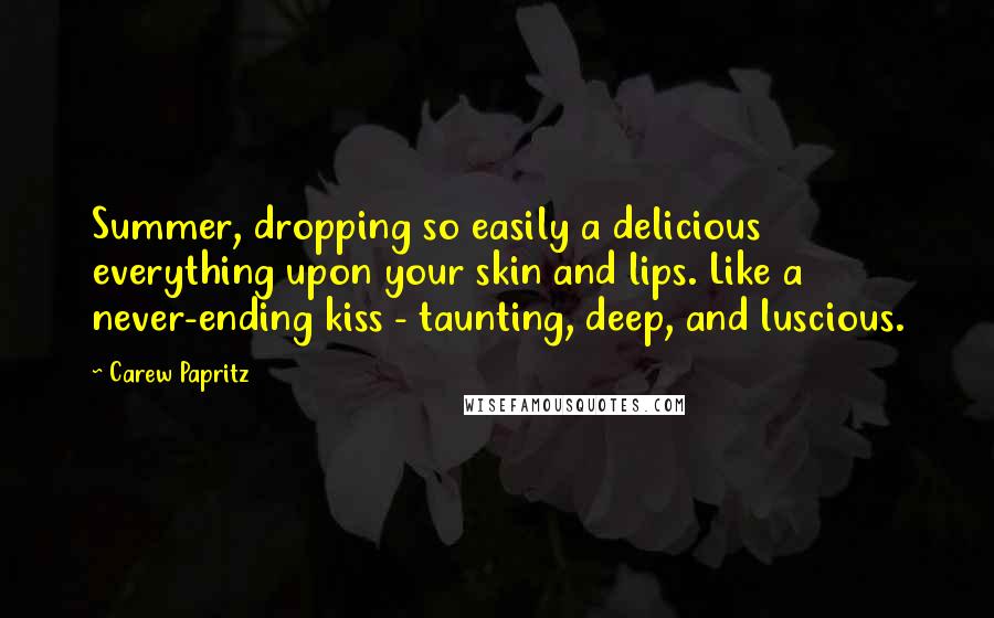 Carew Papritz Quotes: Summer, dropping so easily a delicious everything upon your skin and lips. Like a never-ending kiss - taunting, deep, and luscious.