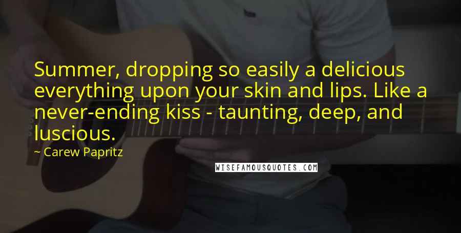 Carew Papritz Quotes: Summer, dropping so easily a delicious everything upon your skin and lips. Like a never-ending kiss - taunting, deep, and luscious.