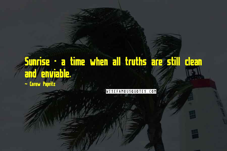 Carew Papritz Quotes: Sunrise - a time when all truths are still clean and enviable.