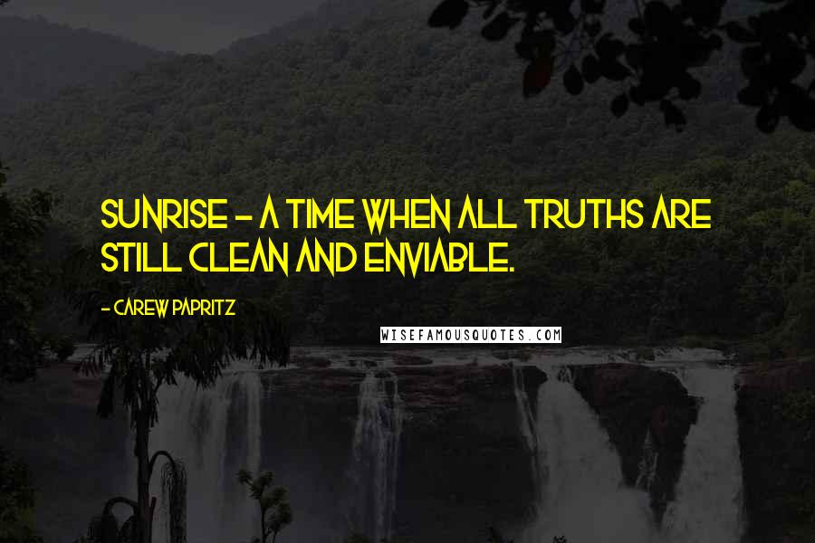 Carew Papritz Quotes: Sunrise - a time when all truths are still clean and enviable.