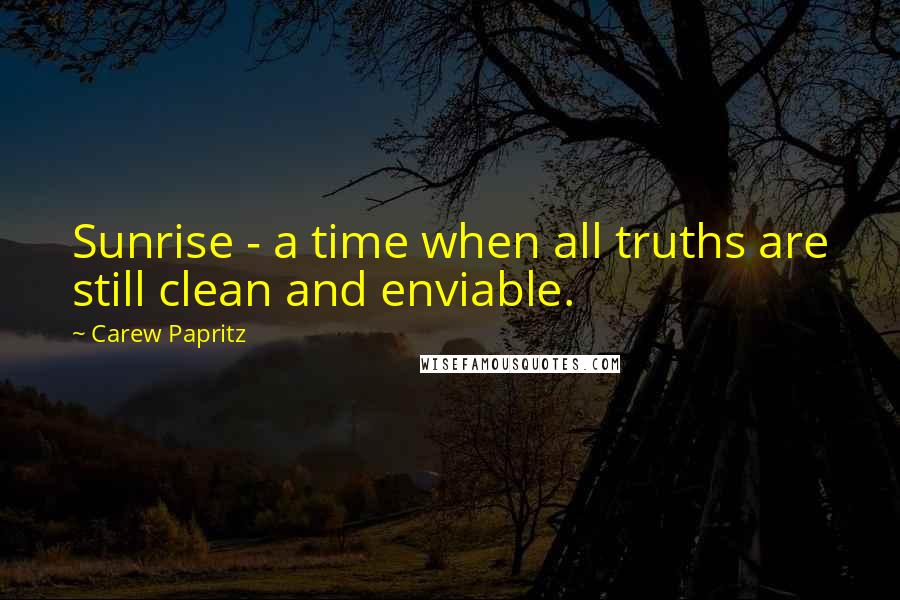 Carew Papritz Quotes: Sunrise - a time when all truths are still clean and enviable.